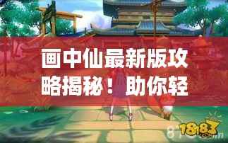 画中仙最新版攻略揭秘！助你轻松玩转游戏！