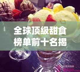 全球顶级甜食榜单前十名揭晓，甜蜜诱惑无法抗拒！