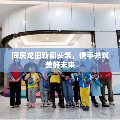 同庆龙田新闻头条，携手共筑美好未来