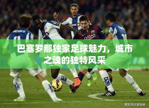 巴塞罗那独家足球魅力,城市之魂的独特风采