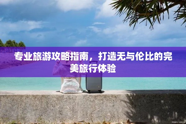 专业旅游攻略指南，打造无与伦比的完美旅行体验