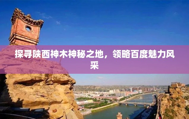 探寻陕西神木神秘之地，领略百度魅力风采