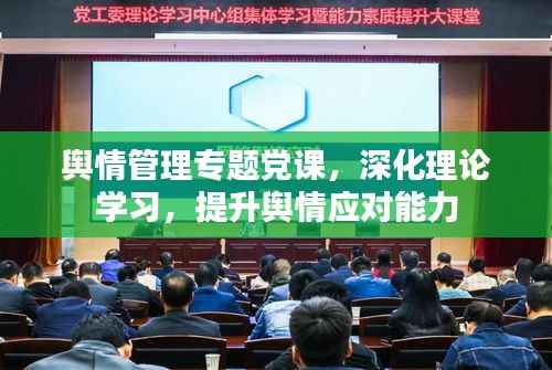 舆情管理专题党课,深化理论学习,提升舆情应对能力