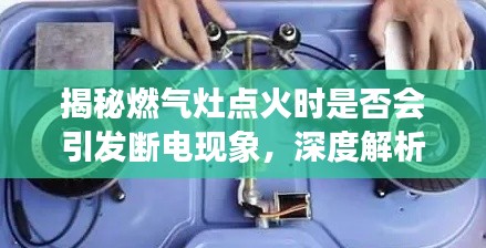 揭秘燃气灶点火时是否会引发断电现象,深度解析燃气灶点火与电力关系!