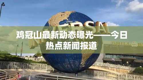 鸡冠山最新动态曝光——今日热点新闻报道