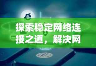 探索稳定网络连接之道，解决网络不断困扰！