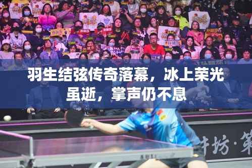 羽生结弦传奇落幕,冰上荣光虽逝,掌声仍不息