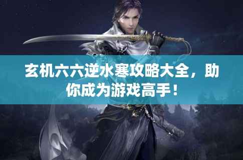 玄机六六逆水寒攻略大全，助你成为游戏高手！
