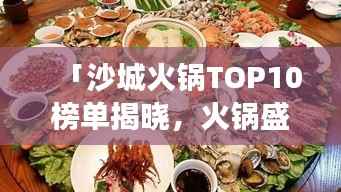 「沙城火锅TOP10榜单揭晓,火锅盛宴美味之旅的绝佳选择」