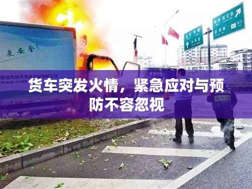 货车突发火情，紧急应对与预防不容忽视
