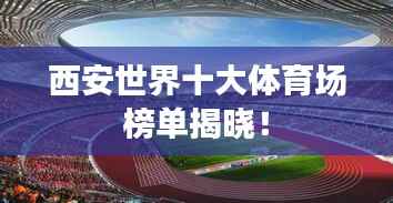 西安世界十大体育场榜单揭晓!