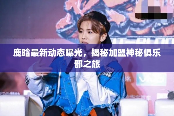 鹿晗最新动态曝光,揭秘加盟神秘俱乐部之旅